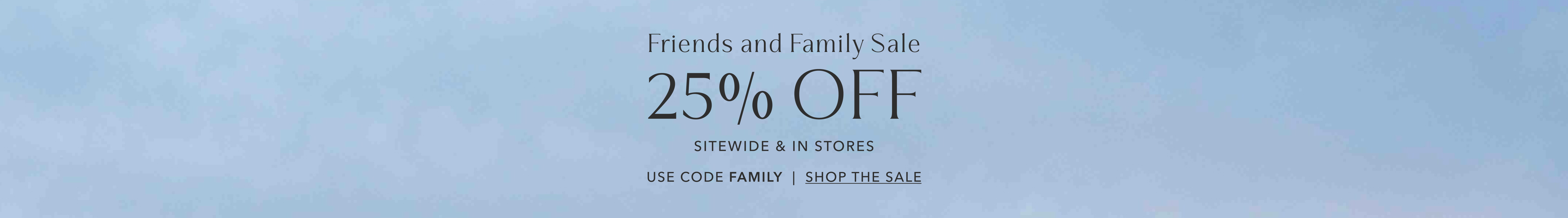 Friends and Family Sale | 25% OFF Sitewide & In Stores | Use Code FAMILY | Shop The Sale